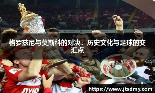 格罗兹尼与莫斯科的对决：历史文化与足球的交汇点