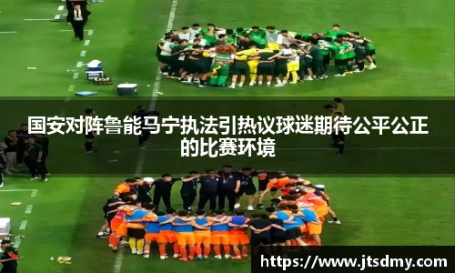 国安对阵鲁能马宁执法引热议球迷期待公平公正的比赛环境