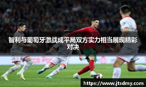 智利与葡萄牙激战成平局双方实力相当展现精彩对决